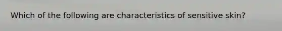 Which of the following are characteristics of sensitive skin?