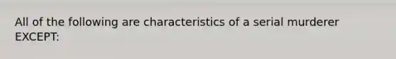 All of the following are characteristics of a serial murderer EXCEPT: