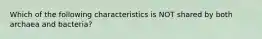 Which of the following characteristics is NOT shared by both archaea and bacteria?