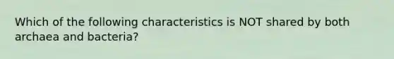 Which of the following characteristics is NOT shared by both archaea and bacteria?