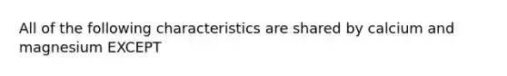 All of the following characteristics are shared by calcium and magnesium EXCEPT