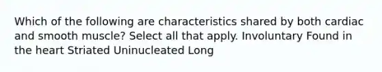 Which of the following are characteristics shared by both cardiac and smooth muscle? Select all that apply. Involuntary Found in the heart Striated Uninucleated Long