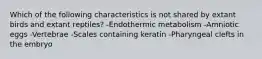 Which of the following characteristics is not shared by extant birds and extant reptiles? -Endothermic metabolism -Amniotic eggs -Vertebrae -Scales containing keratin -Pharyngeal clefts in the embryo