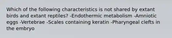 Which of the following characteristics is not shared by extant birds and extant reptiles? -Endothermic metabolism -Amniotic eggs -Vertebrae -Scales containing keratin -Pharyngeal clefts in the embryo