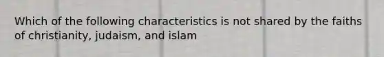 Which of the following characteristics is not shared by the faiths of christianity, judaism, and islam