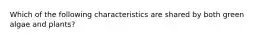 Which of the following characteristics are shared by both green algae and plants?