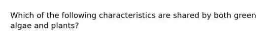 Which of the following characteristics are shared by both green algae and plants?