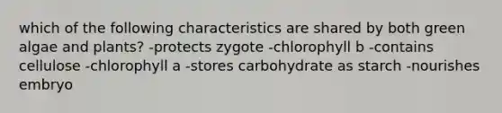 which of the following characteristics are shared by both green algae and plants? -protects zygote -chlorophyll b -contains cellulose -chlorophyll a -stores carbohydrate as starch -nourishes embryo