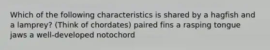 Which of the following characteristics is shared by a hagfish and a lamprey? (Think of chordates) paired fins a rasping tongue jaws a well-developed notochord