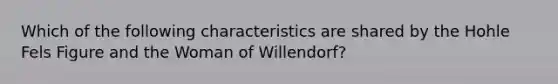 Which of the following characteristics are shared by the Hohle Fels Figure and the Woman of Willendorf?