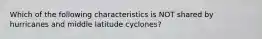 Which of the following characteristics is NOT shared by hurricanes and middle latitude cyclones?