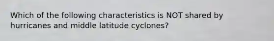 Which of the following characteristics is NOT shared by hurricanes and middle latitude cyclones?