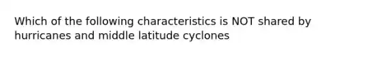 Which of the following characteristics is NOT shared by hurricanes and middle latitude cyclones