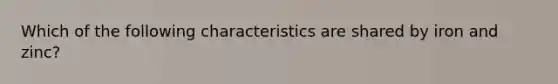 Which of the following characteristics are shared by iron and zinc?