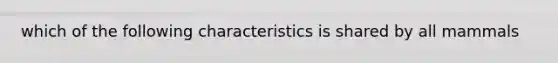 which of the following characteristics is shared by all mammals