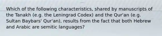 Which of the following characteristics, shared by manuscripts of the Tanakh (e.g. the Leningrad Codex) and the Qur'an (e.g. Sultan Baybars' Qur'an), results from the fact that both Hebrew and Arabic are semitic languages?