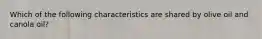 Which of the following characteristics are shared by olive oil and canola oil?