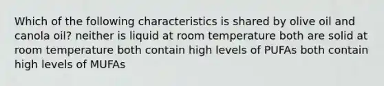 Which of the following characteristics is shared by olive oil and canola oil? neither is liquid at room temperature both are solid at room temperature both contain high levels of PUFAs both contain high levels of MUFAs