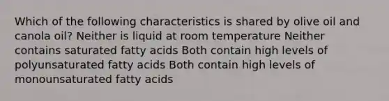 Which of the following characteristics is shared by olive oil and canola oil? Neither is liquid at room temperature Neither contains saturated fatty acids Both contain high levels of polyunsaturated fatty acids Both contain high levels of monounsaturated fatty acids