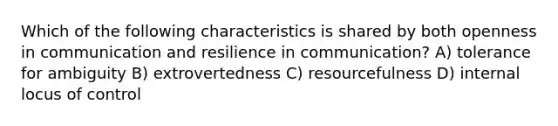 Which of the following characteristics is shared by both openness in communication and resilience in communication? A) tolerance for ambiguity B) extrovertedness C) resourcefulness D) internal locus of control