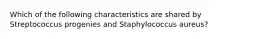 Which of the following characteristics are shared by Streptococcus progenies and Staphylococcus aureus?