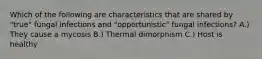 Which of the following are characteristics that are shared by "true" fungal infections and "opportunistic" fungal infections? A.) They cause a mycosis B.) Thermal dimorphism C.) Host is healthy