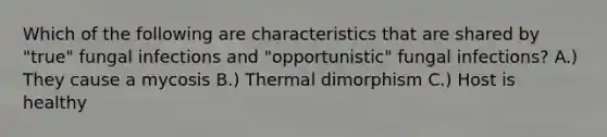 Which of the following are characteristics that are shared by "true" fungal infections and "opportunistic" fungal infections? A.) They cause a mycosis B.) Thermal dimorphism C.) Host is healthy