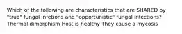 Which of the following are characteristics that are SHARED by "true" fungal infetions and "opportunistic" fungal infections? Thermal dimorphism Host is healthy They cause a mycosis