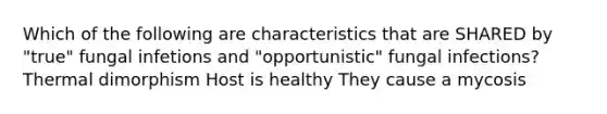 Which of the following are characteristics that are SHARED by "true" fungal infetions and "opportunistic" fungal infections? Thermal dimorphism Host is healthy They cause a mycosis