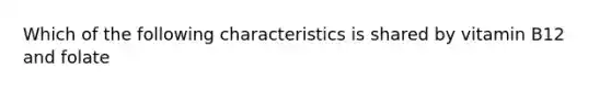 Which of the following characteristics is shared by vitamin B12 and folate