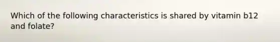 Which of the following characteristics is shared by vitamin b12 and folate?