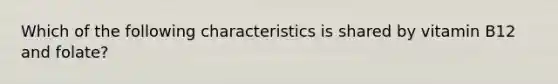 Which of the following characteristics is shared by vitamin B12 and folate?