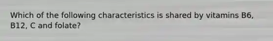 Which of the following characteristics is shared by vitamins B6, B12, C and folate?
