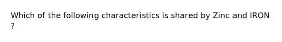 Which of the following characteristics is shared by Zinc and IRON ?