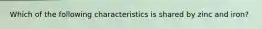 Which of the following characteristics is shared by zinc and iron?