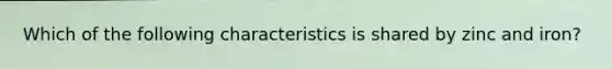 Which of the following characteristics is shared by zinc and iron?