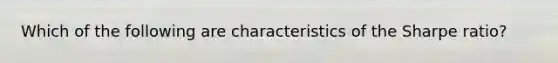 Which of the following are characteristics of the Sharpe ratio?