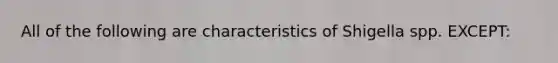 All of the following are characteristics of Shigella spp. EXCEPT: