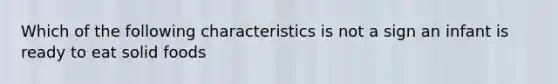 Which of the following characteristics is not a sign an infant is ready to eat solid foods