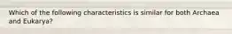 Which of the following characteristics is similar for both Archaea and Eukarya?