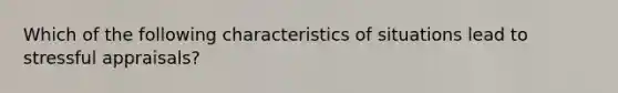 Which of the following characteristics of situations lead to stressful appraisals?