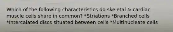 Which of the following characteristics do skeletal & cardiac muscle cells share in common? *Striations *Branched cells *Intercalated discs situated between cells *Multinucleate cells