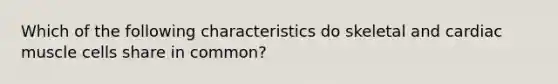 Which of the following characteristics do skeletal and cardiac muscle cells share in common?