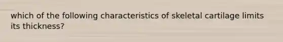 which of the following characteristics of skeletal cartilage limits its thickness?