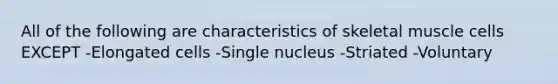 All of the following are characteristics of skeletal muscle cells EXCEPT -Elongated cells -Single nucleus -Striated -Voluntary