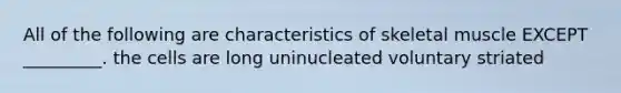 All of the following are characteristics of skeletal muscle EXCEPT _________. the cells are long uninucleated voluntary striated