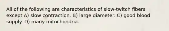 All of the following are characteristics of slow-twitch fibers except A) slow contraction. B) large diameter. C) good blood supply. D) many mitochondria.