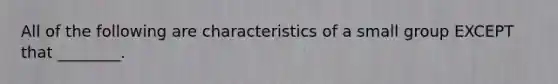 All of the following are characteristics of a small group EXCEPT that ________.