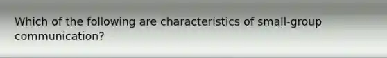 Which of the following are characteristics of small-group communication?