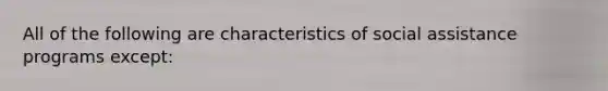 All of the following are characteristics of social assistance programs except: